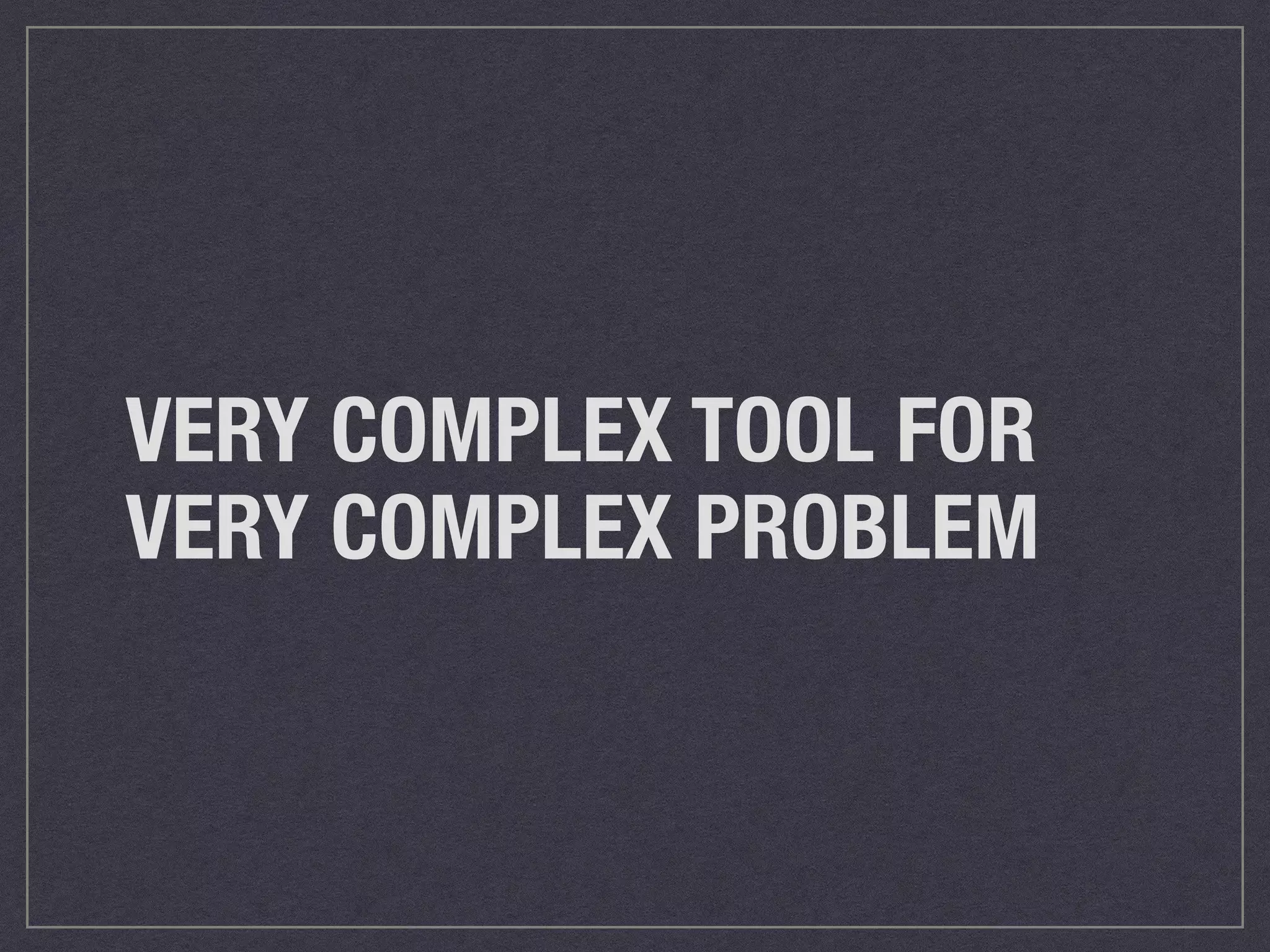 VERY COMPLEX TOOL FOR 
VERY COMPLEX PROBLEM 
 