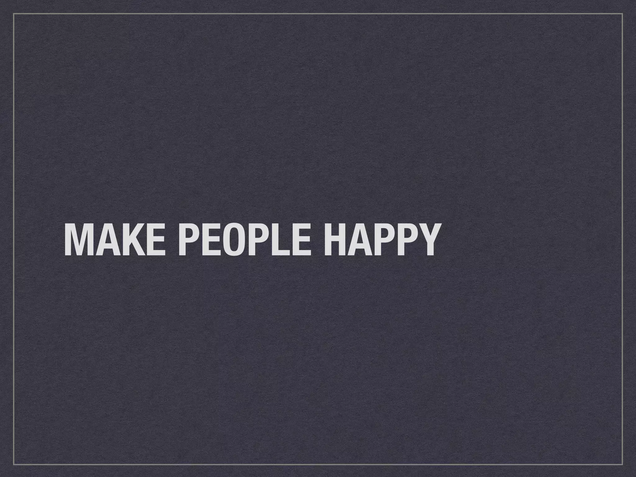 MAKE PEOPLE HAPPY 
 