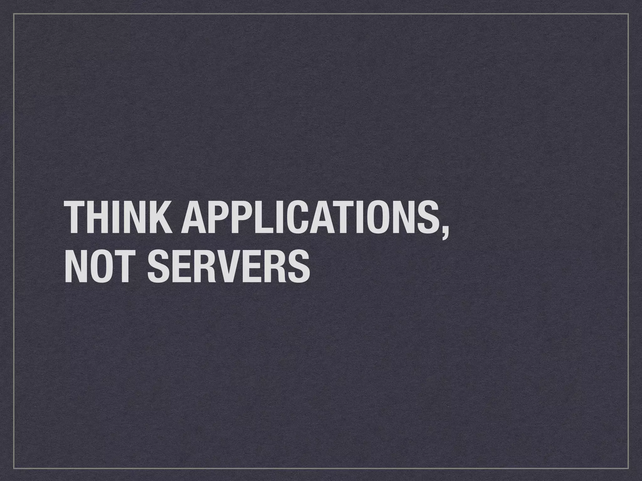 THINK APPLICATIONS, 
NOT SERVERS 
 