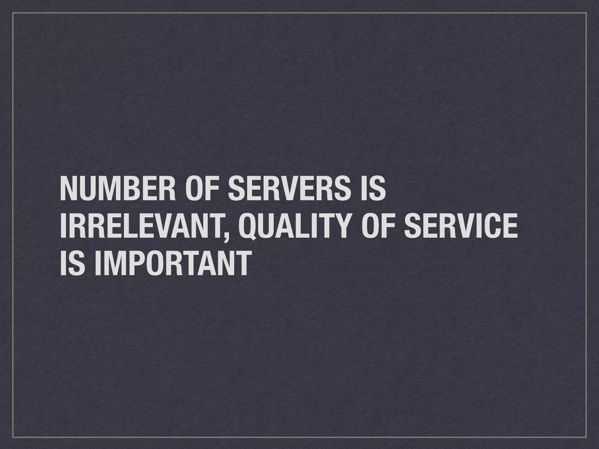 NUMBER OF SERVERS IS 
IRRELEVANT, QUALITY OF SERVICE 
IS IMPORTANT 
 
