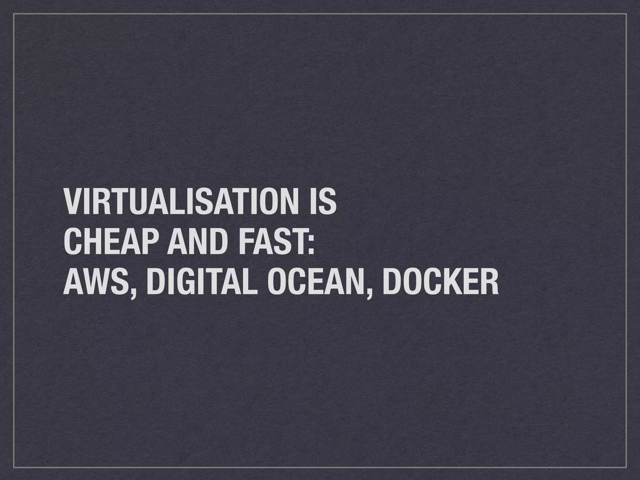 VIRTUALIZATION IS 
CHEAP AND FAST: 
AWS, DIGITAL OCEAN, DOCKER 
 