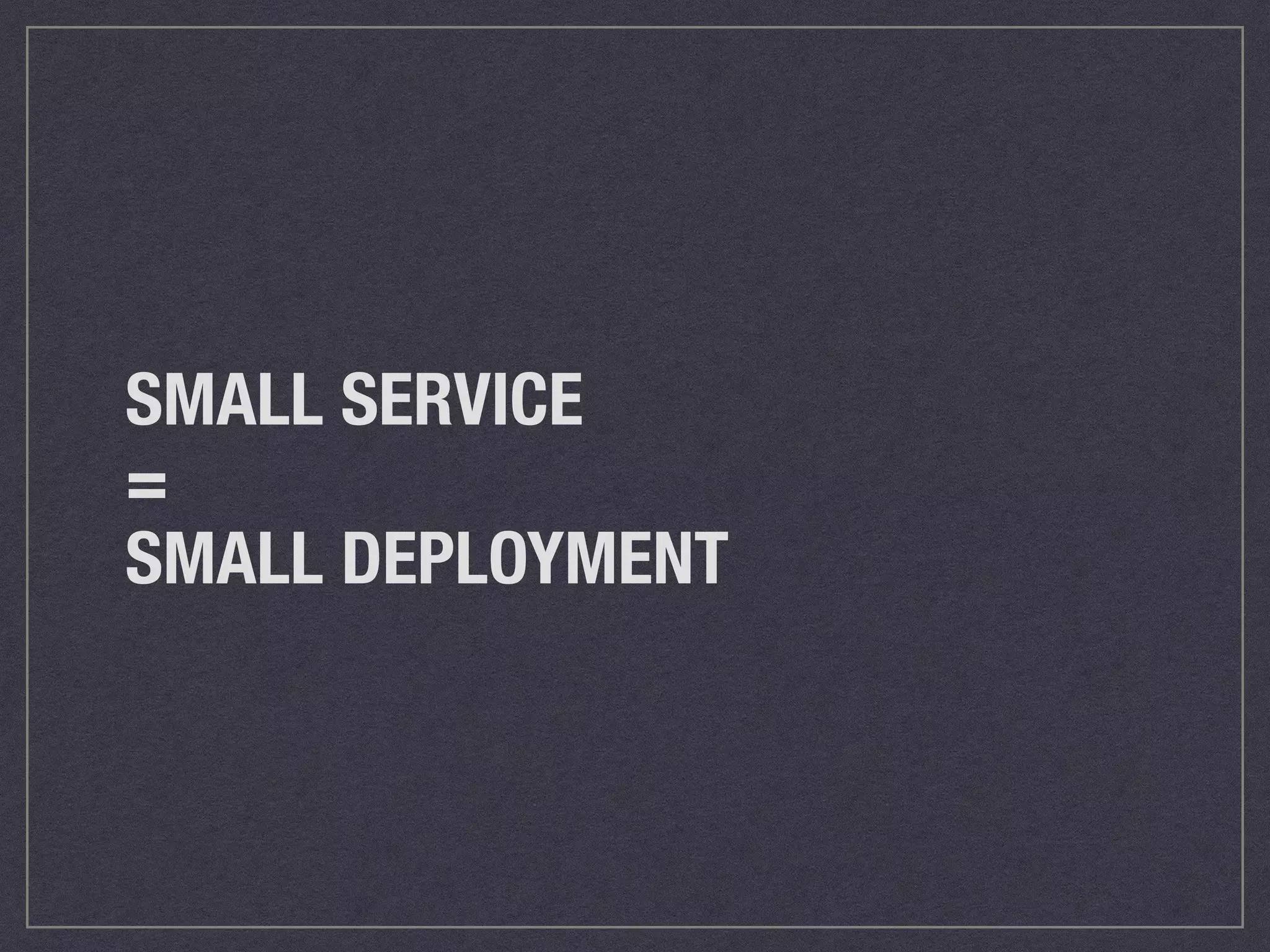 SMALL SERVICE 
= 
SMALL DEPLOYMENT 
 