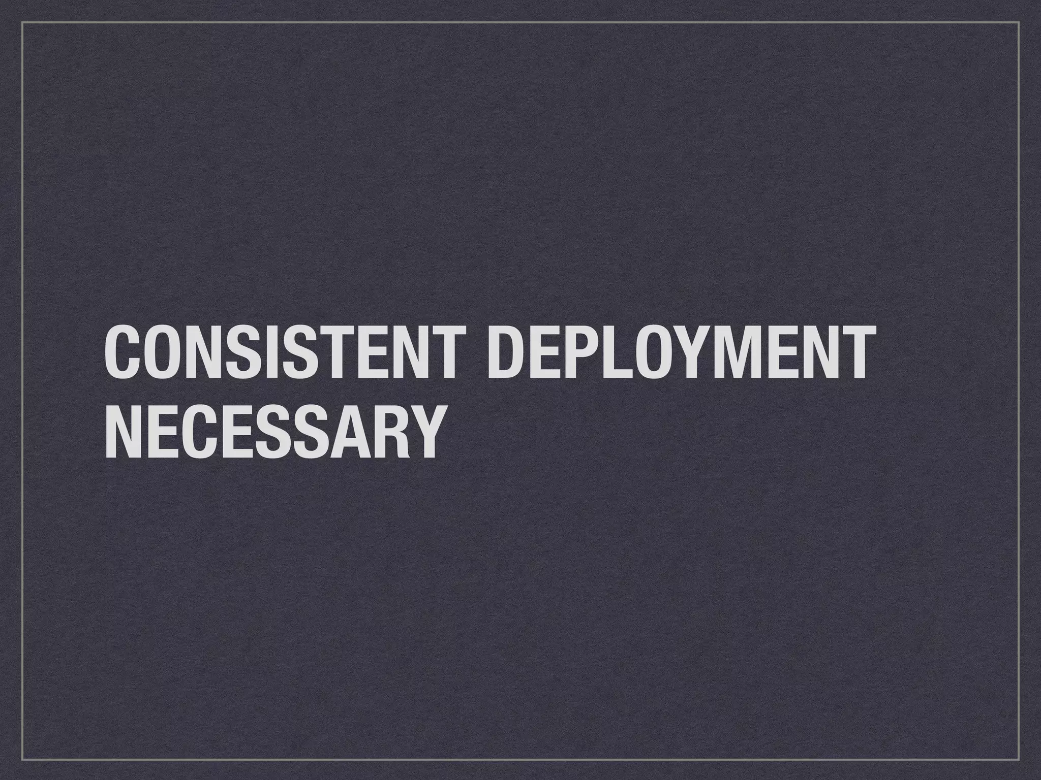 CONSISTENT DEPLOYMENT 
NECESSARY 
 