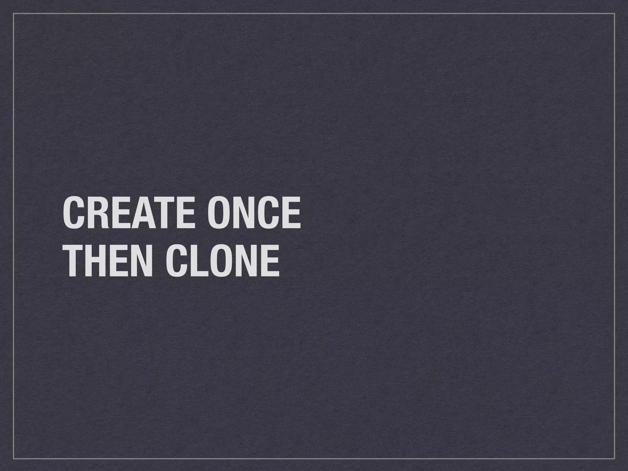 CREATE ONCE 
THEN CLONE 
 