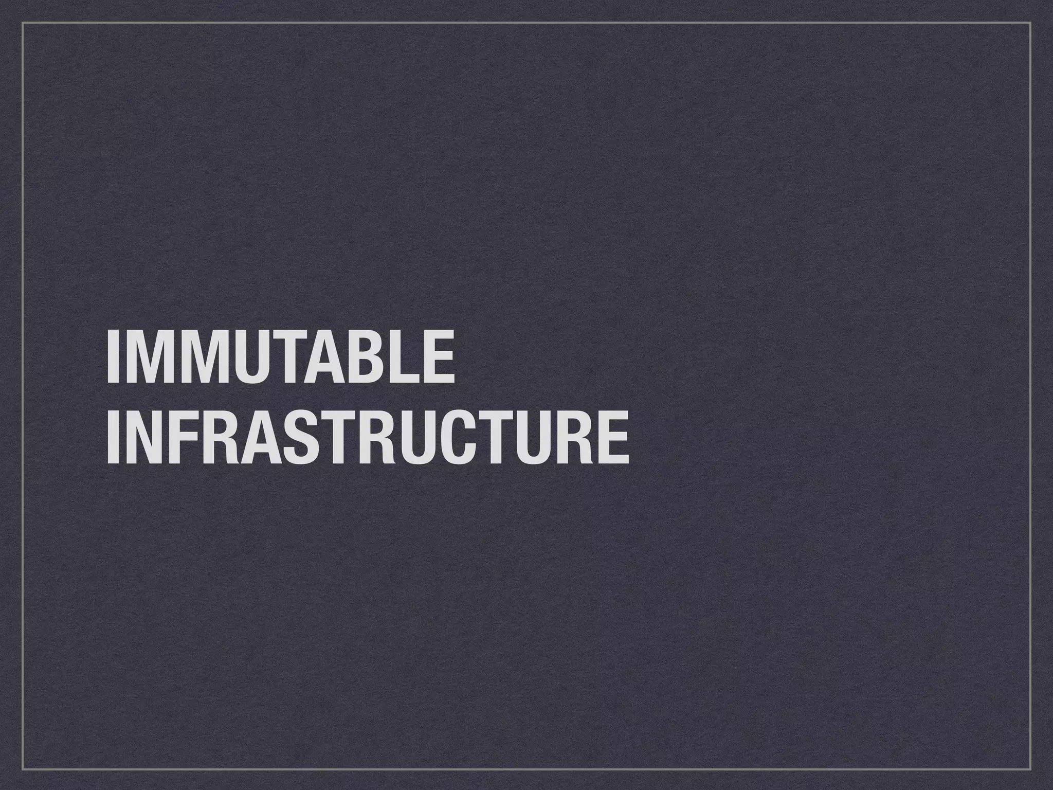 IMMUTABLE 
INFRASTRUCTURE 
 