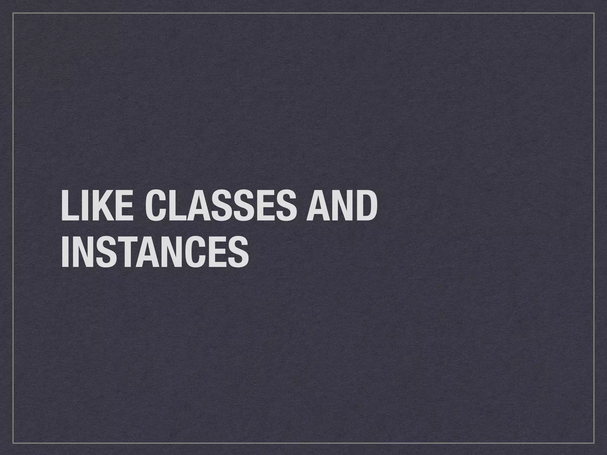 LIKE CLASSES AND 
INSTANCES 
 