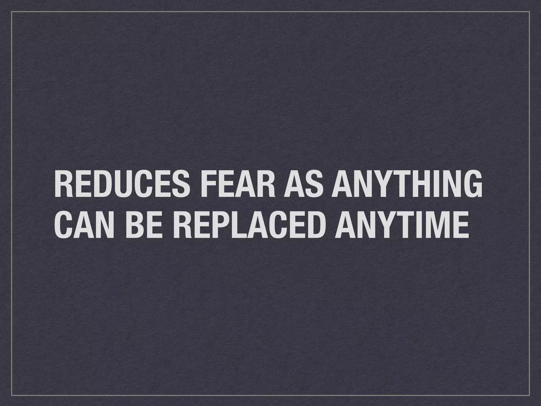 REDUCES FEAR AS ANYTHING 
CAN BE REPLACED ANYTIME 
 