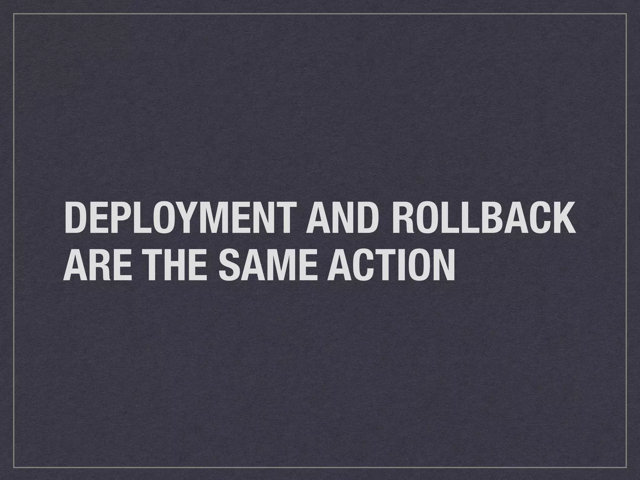 DEPLOYMENT AND ROLLBACK 
ARE THE SAME ACTION 
 
