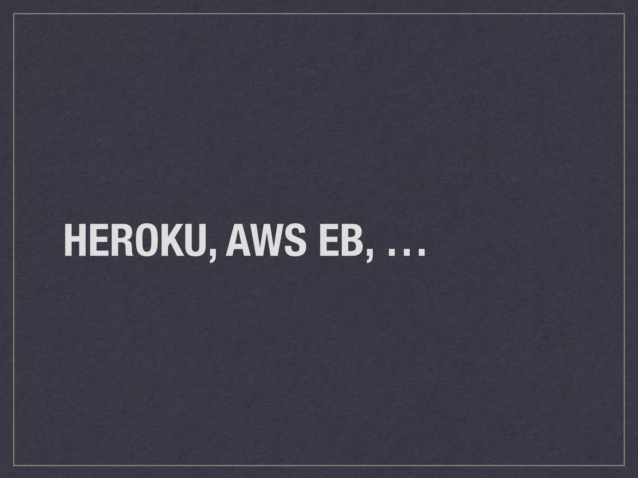 HEROKU, AWS EB, … 
 