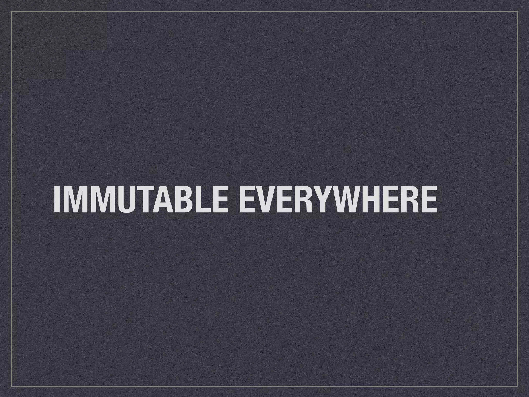 IMMUTABLE EVERYWHERE 
 