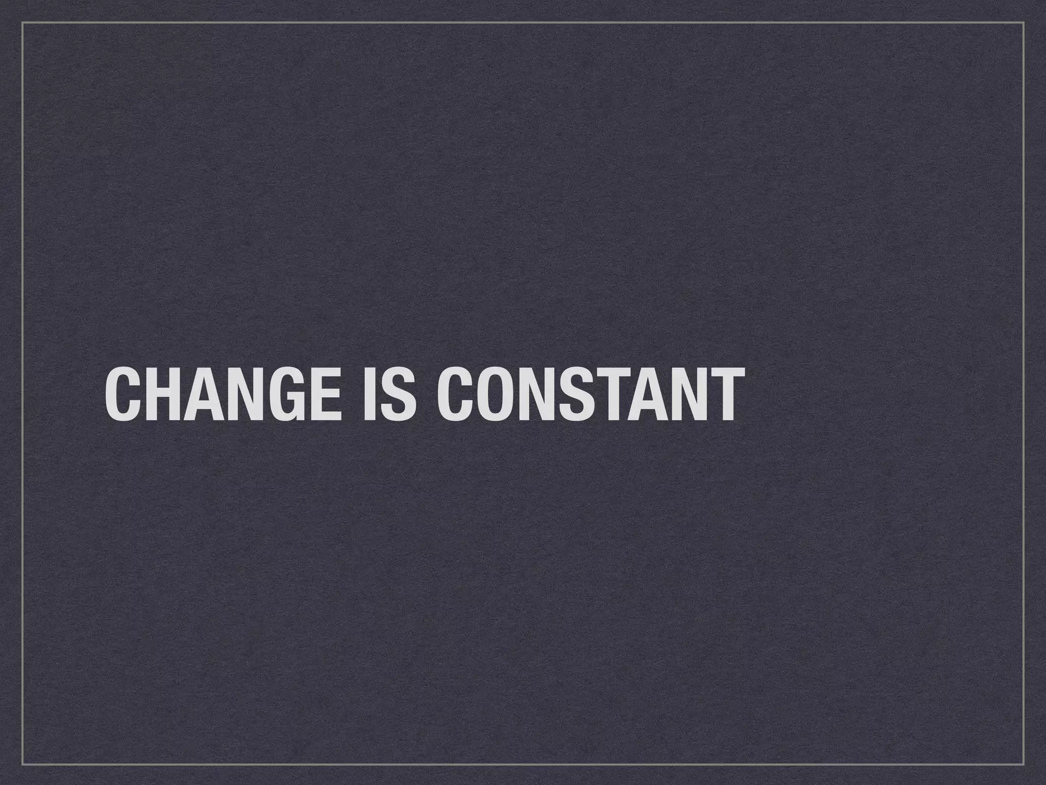 CHANGE IS CONSTANT 
 