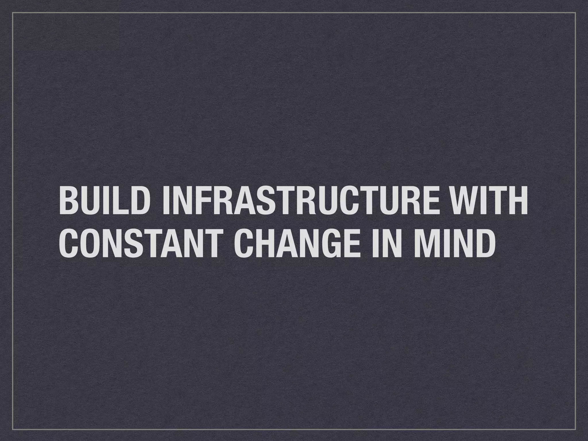 BUILD INFRASTRUCTURE WITH 
CONSTANT CHANGE IN MIND 
 