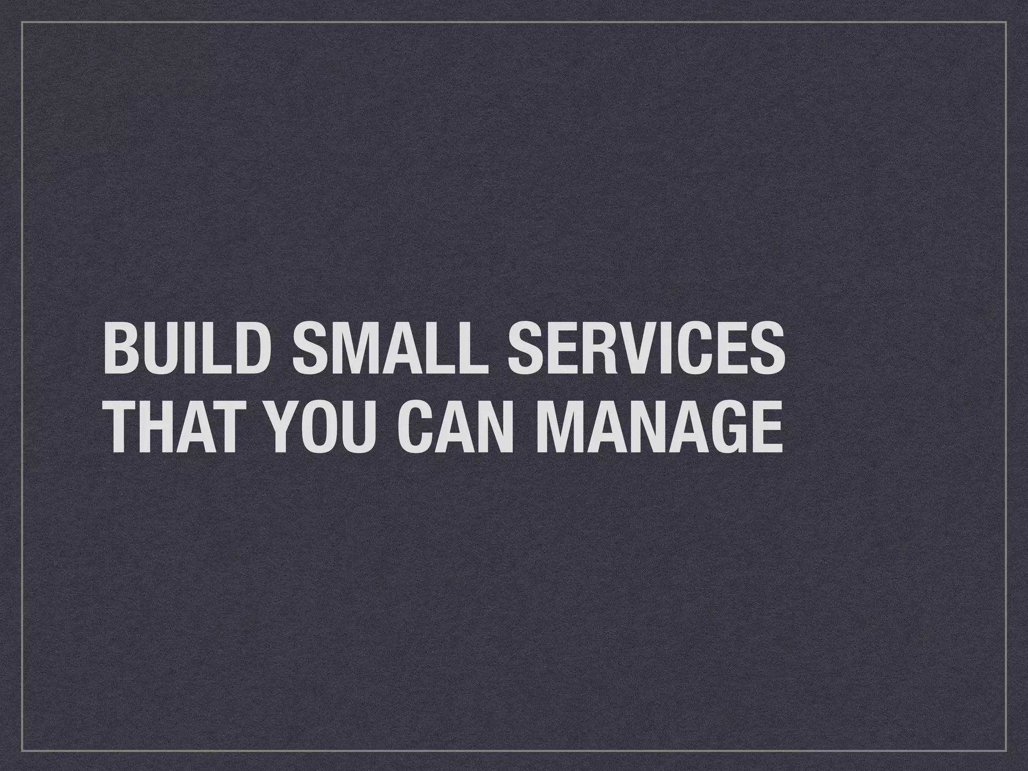 BUILD SMALL SERVICES 
THAT YOU CAN MANAGE 
 