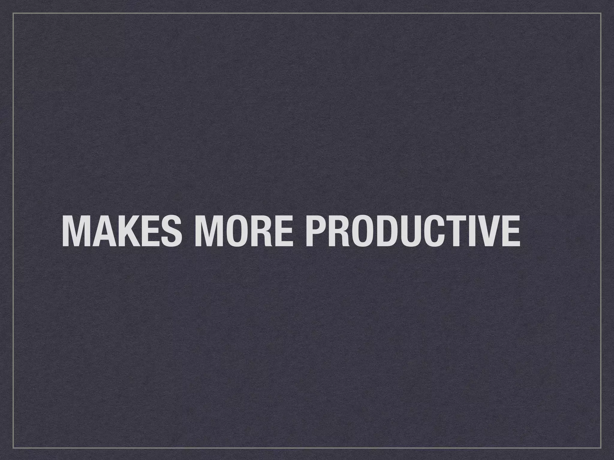 MAKES MORE PRODUCTIVE 
 