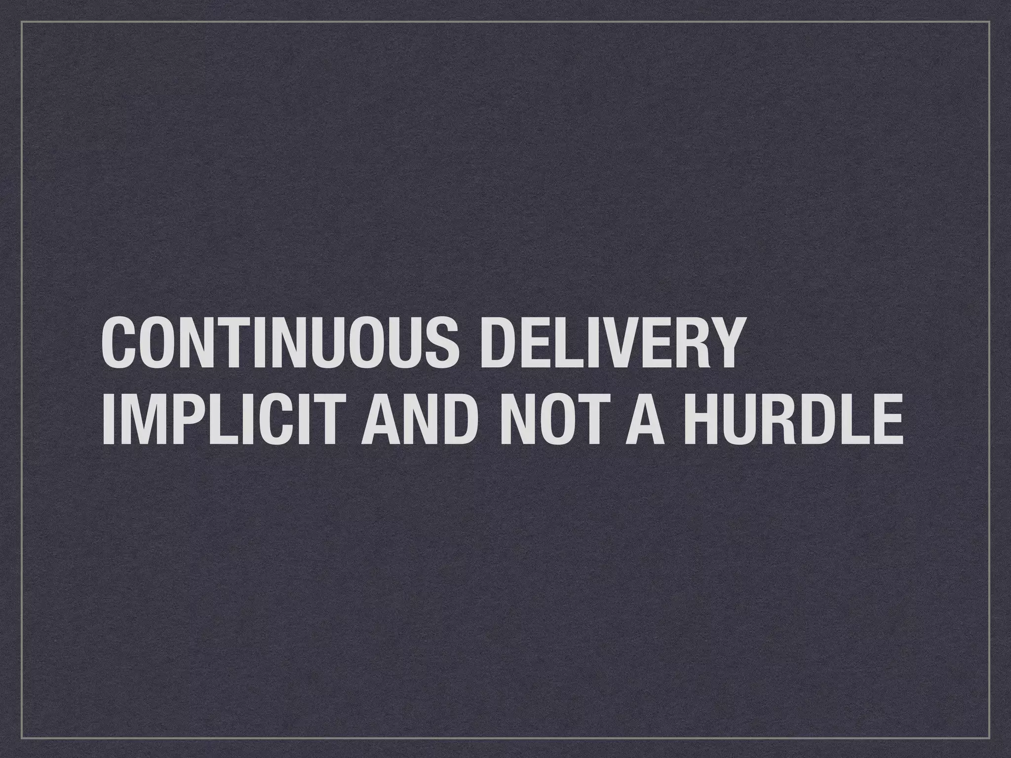 CONTINUOUS DELIVERY 
IMPLICIT AND NOT A HURDLE 
 