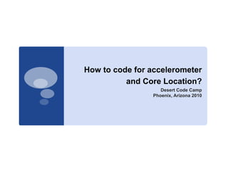 How to code for accelerometer
          and Core Location?
                    Desert Code Camp
                 Phoenix, Arizona 2010
 