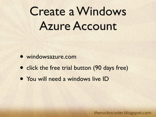 Create a Windows
     Azure Account

• windowsazure.com
• click the free trial button (90 days free)
• You will need a windows live ID
 