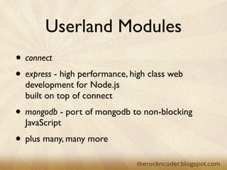 Userland Modules
• connect
• express - high performance, high class web
  development for Node.js
  built on top of connect
• mongodb - port of mongodb to non-blocking
  JavaScript
• plus many, many more
 
