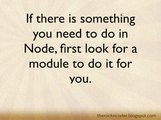 If there is something
  you need to do in
Node, ﬁrst look for a
 module to do it for
         you.
 