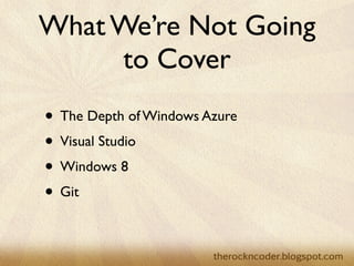 What We’re Not Going
     to Cover
• The Depth of Windows Azure
• Visual Studio
• Windows 8
• Git
 