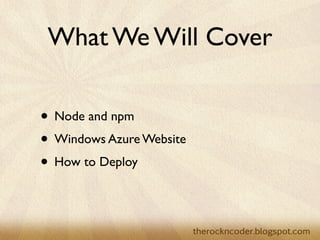What We Will Cover

• Node and npm
• Windows Azure Website
• How to Deploy
 