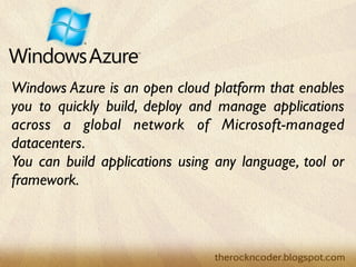 Windows Azure is an open cloud platform that enables
you to quickly build, deploy and manage applications
across a global network of Microsoft-managed
datacenters.
You can build applications using any language, tool or
framework.
 