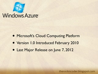 • Microsoft’s Cloud Computing Platform
• Version 1.0 Introduced February 2010
• Last Major Release on June 7, 2012
 