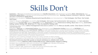 Skills Don’tSummary: -12 +years of professional experience in Quality Assurance with emphasis on testing Web, Client/Server and Database applications in diverse technical/development environments like , Banking, Finance, Insurance, Telecom , Health are and  E-commerce applications.Experience in Analysis of Software Requirements Specifications and development of Test strategies ,Test Plans, Test Scripts, Test CasesAdept in designing test plans, elucidating test strategies, test scope, test environments, test resources, and test calendarsExperience in Functionality testing, Integration testing, Regression testing, Performancetesting, Black-box testing, Automation testing, System Testing, E2E, White box and User Acceptance Testing (UAT)Proficient in using various defect management and source control tools like Mercury Quality center, Clear Quest, CVS,PVCS and Test DirectorExpertise in Manual and AutomatedTesting with adroitness in using Regression testing tools such as SELENIUM and Performance Testing tools like Load Runner. Abilityto work individually and in a team environment in an efficient manner, Inspiring and motivating others to perform well Ability to faster coordination among team members using communication and Interpersonal skills High adaptability to dynamic project environments that entail constantly changing business requirements and demand high professional and technical commitments Coordinated and prioritized outstanding defects and system requests based on business requirements.Designing and scripting strategies (plans) for various phases of data analysisHands on experience with all phases of Software Development Life Cycle (SDLC)Developed and executed SQL queries on Oracle database to validate data results Experience Testing AMDOCS OMS/Clarify(CRM) eCare/ AMSS/Enabler Telegence/BillingExcellent documentation skills and conversant with CMM level 5 Quality Procedures.Excellent organizational and inter-communication skills.Good analytical skills, presentation skills with strong communication skillsDiligent worker, self-starter and consistent performer 