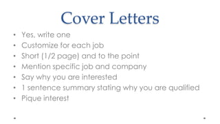 Cover LettersYes, write oneCustomize for each job Short (1/2 page) and to the pointMention specific job and companySay why you are interested1 sentence summary stating why you are qualifiedPique interest 