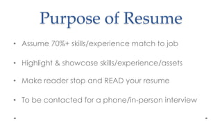 Purpose of ResumeAssume 70%+ skills/experience match to jobHighlight & showcase skills/experience/assetsMake reader stop and READ your resumeTo be contacted for a phone/in-person interview 