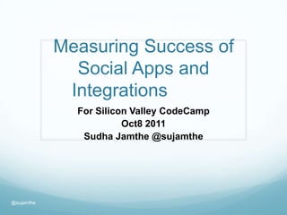 Measuring Success of Social Apps and Integrations		 For Silicon Valley CodeCamp Oct8 2011 Sudha Jamthe @sujamthe  @sujamthe 