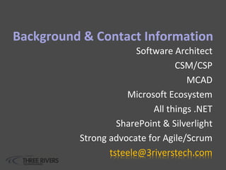 Background & Contact Information
Software Architect
CSM/CSP
MCAD
Microsoft Ecosystem
All things .NET
SharePoint & Silverlight
Strong advocate for Agile/Scrum
tsteele@3riverstech.com
 