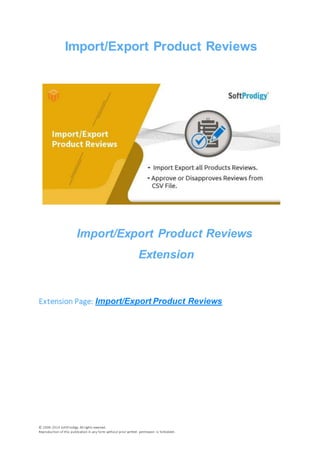 © 2006-2014 SoftProdigy. All rights reserved.
Reproduction of this publication in any form without prior written permission is forbidden.
Import/Export Product Reviews
Import/Export Product Reviews
Extension
Extension Page: Import/Export Product Reviews
 