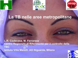 La TB nelle aree metropolitane




L.R. Codecasa, M. Ferrarese
Centro Regionale di Riferimento per il controllo della
TBC
Istituto Villa Marelli. AO Niguarda, Milano
 