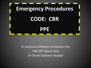 Dr Stephanie Schlueter/ Dr Deanne Chiu
CME 20th March 2014
Sir Charles Gairdner Hospital
Emergency Procedures
CODE: CBR
PPE
 