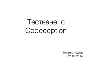 Тестване с
Codeception
Тихомил Кулев
21.09.2014
 