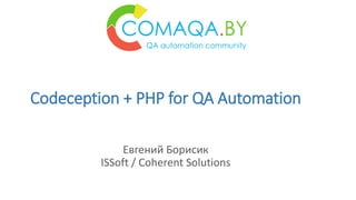 Codeception + PHP for QA Automation
Евгений Борисик
ISSoft / Coherent Solutions
 