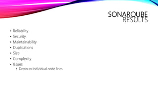 SONARQUBE
RESULTS
• Reliability
• Security
• Maintainability
• Duplications
• Size
• Complexity
• Issues
• Down to individual code lines.
 