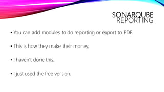 SONARQUBE
REPORTING
• You can add modules to do reporting or export to PDF.
• This is how they make their money.
• I haven’t done this.
• I just used the free version.
 