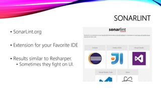 SONARLINT
• SonarLint.org
• Extension for your Favorite IDE
• Results similar to Resharper.
• Sometimes they fight on UI.
 
