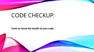 CODE CHECKUP:
Tools to check the health of your code.
 