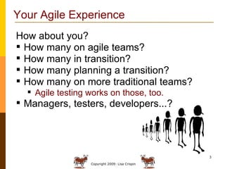 Your Agile Experience How about you? How many on agile teams? How many in transition? How many planning a transition? How many on more traditional teams? Agile testing works on those, too. Managers, testers, developers...? 