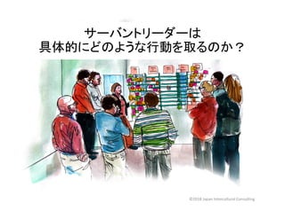 サーバントリーダーは
具体的にどのような行動を取るのか？
©2018 Japan Intercultural Consulting
 