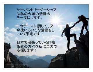 サーバントリーダーシップ
は私の今年の活動の
テーマにします。
このテーマに関して、又
今後いろいろな活動をし
ていく予定です！
日本で頑張っているIT技
術者の方々を私は全力で
応援します！
©2018 Japan Intercultural Consulting
 
