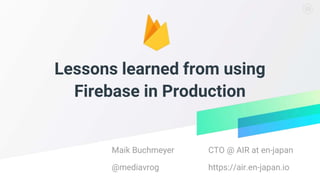 1
Lessons learned from using
Firebase in Production
Maik Buchmeyer
@mediavrog
CTO @ AIR at en-japan
https://air.en-japan.io
 