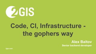 Code, CI, Infrastructure -
the gophers way
Alex Baitov
Senior backend developer
2gis.com
 