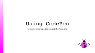 Using CodePen
to learn, prototype and inspire the front end
 