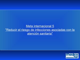 ®®
Meta internacional 5
"Reducir el riesgo de infecciones asociadas con la
atención sanitaria"
 