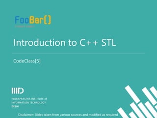 Introduction to C++ STL
CodeClass[5]
Disclaimer: Slides taken from various sources and modified as required
 