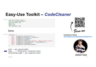 Easy-Use Toolkit – CodeCleaner
6/20/25 31
root = ast.parse(code)
root, _ = refactorer.refactor(root)
refactored_code = ast.unparse(root)
CodeCleaner Github:
https://github.com/ArabelaTso/CodeCleaner-v1/
Jialun Cao
 